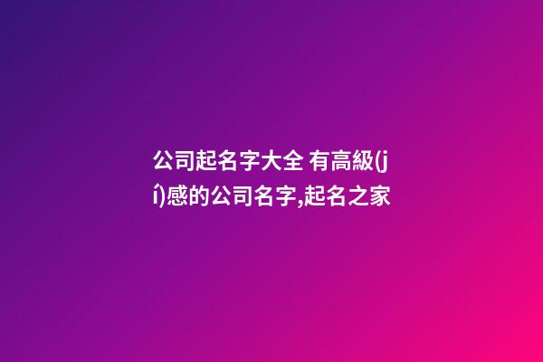 公司起名字大全 有高級(jí)感的公司名字,起名之家-第1張-公司起名-玄機(jī)派